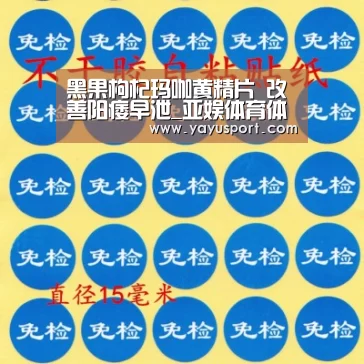 黑果枸杞玛咖黄精片 改善阳痿早泄_亚娱体育体育官网