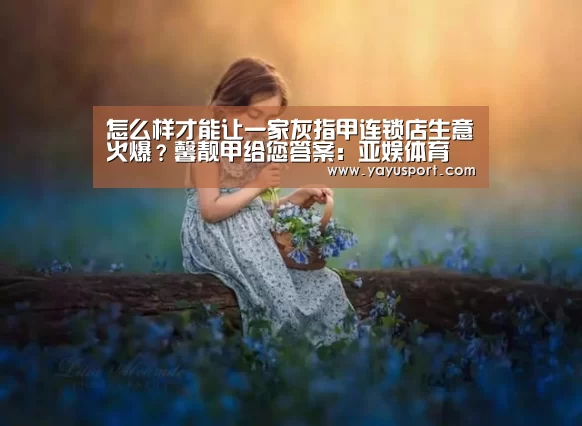 怎么样才能让一家灰指甲连锁店生意火爆?馨靓甲给您答案:亚娱体育(图2) 亚娱体育体育官网